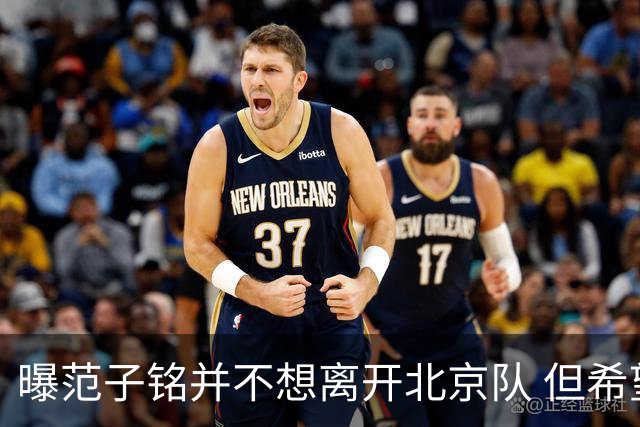 曝范子铭并不想离开北京队 但希望有球打不想待废