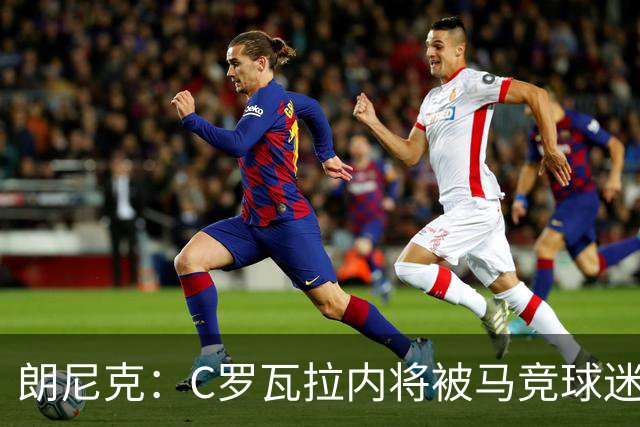 朗尼克：C罗瓦拉内将被马竞球迷特别针对 要做准备