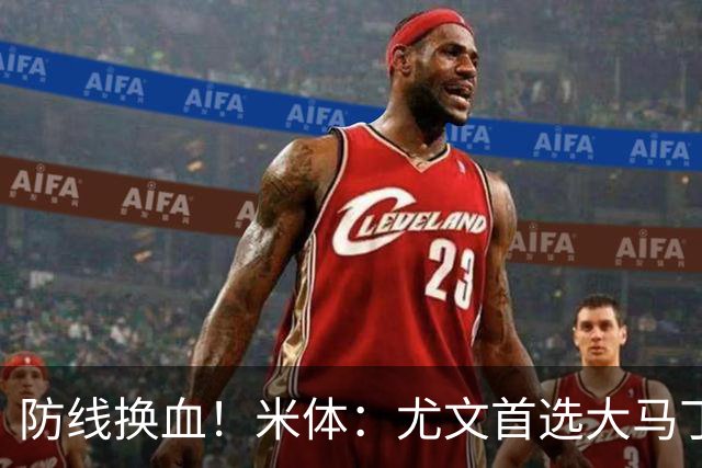 防线换血！米体：尤文首选大马丁但1000万偏贵 布雷默4000万才卖